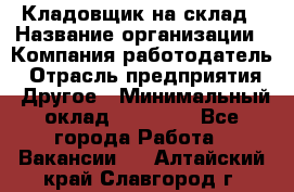 Кладовщик на склад › Название организации ­ Компания-работодатель › Отрасль предприятия ­ Другое › Минимальный оклад ­ 26 000 - Все города Работа » Вакансии   . Алтайский край,Славгород г.